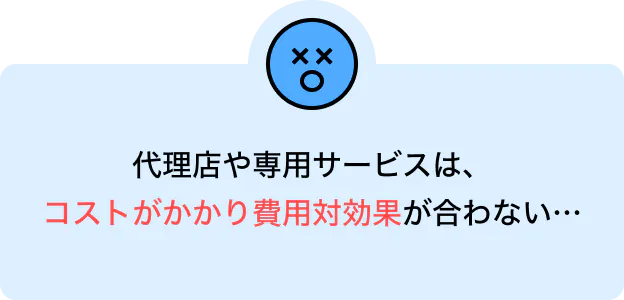 代理店や専用サービスは、コストがかかり費用対効果が合わない…